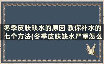 冬季皮肤缺水的原因 教你补水的七个方法(冬季皮肤缺水严重怎么补水)